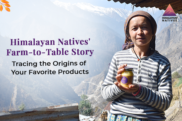 Himalayan Natives' Farm-to-Table Story: Tracing the Origins of Your Favorite Products